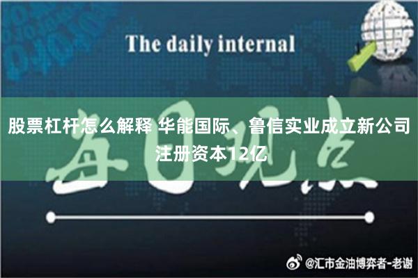 股票杠杆怎么解释 华能国际、鲁信实业成立新公司 注册资本12亿