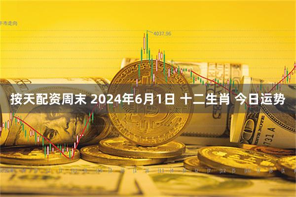 按天配资周末 2024年6月1日 十二生肖 今日运势