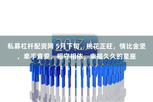 私募杠杆配资网 5月下旬，桃花正旺，情比金坚，牵手真爱，相守相依，幸福久久的星座