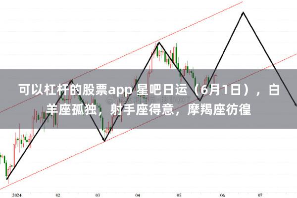 可以杠杆的股票app 星吧日运（6月1日），白羊座孤独，射手座得意，摩羯座彷徨