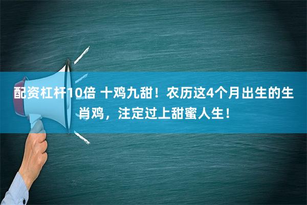 配资杠杆10倍 十鸡九甜！农历这4个月出生的生肖鸡，注定过上甜蜜人生！