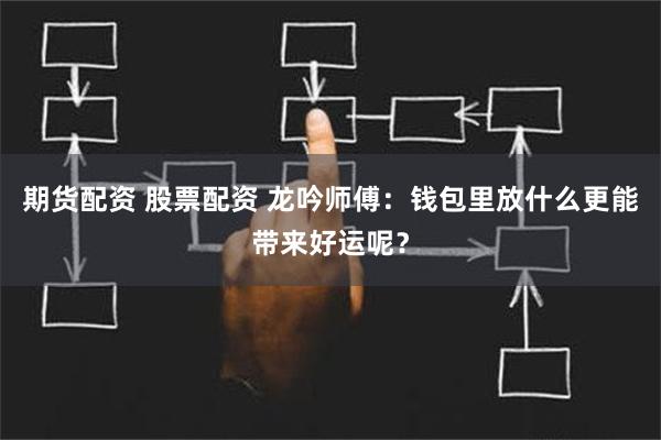 期货配资 股票配资 龙吟师傅：钱包里放什么更能带来好运呢？