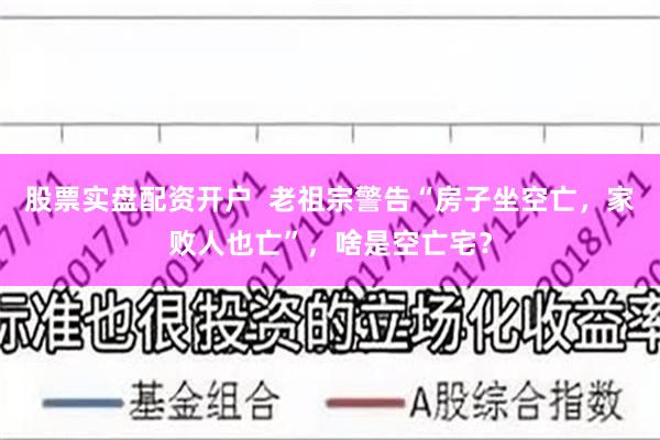 股票实盘配资开户  老祖宗警告“房子坐空亡，家败人也亡”，啥是空亡宅？