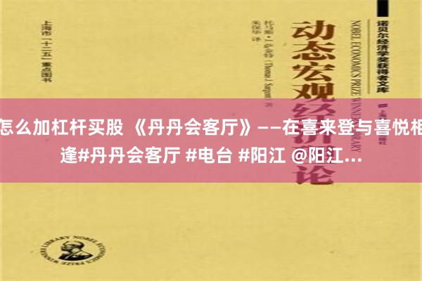 怎么加杠杆买股 《丹丹会客厅》——在喜来登与喜悦相逢#丹丹会客厅 #电台 #阳江 @阳江...