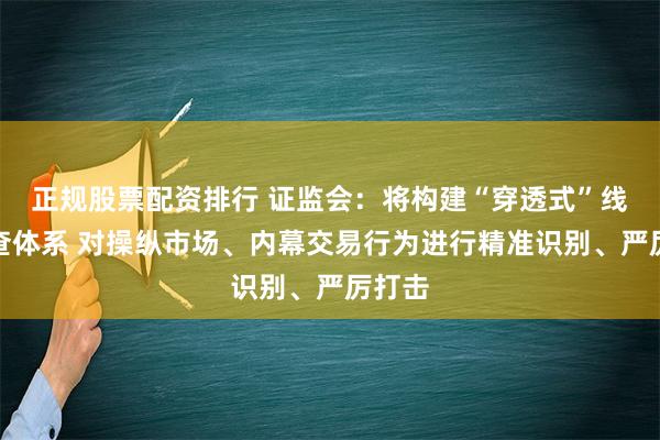 正规股票配资排行 证监会：将构建“穿透式”线索筛查体系 对操纵市场、内幕交易行为进行精准识别、严厉打击