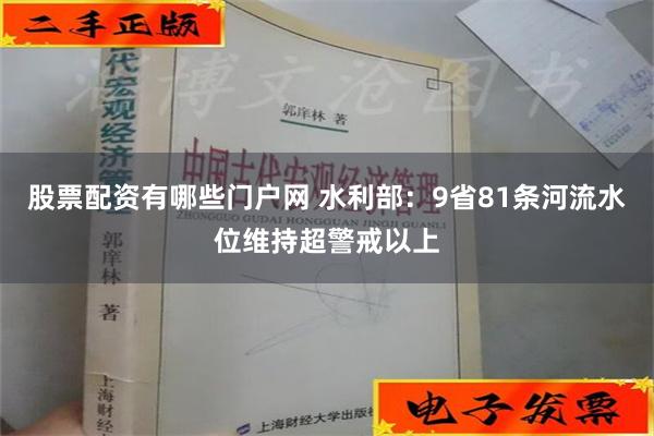 股票配资有哪些门户网 水利部：9省81条河流水位维持超警戒以上