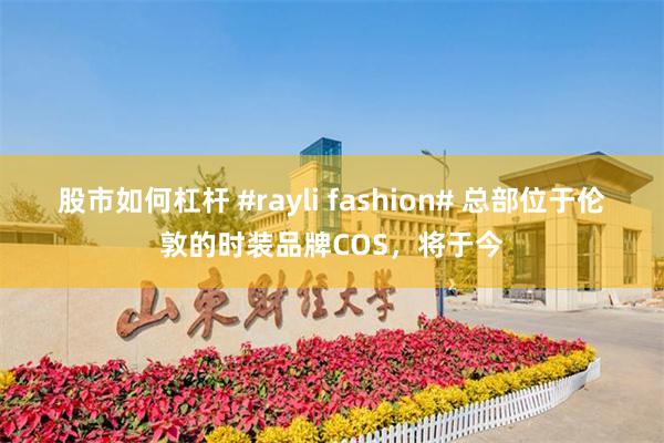 股市如何杠杆 #rayli fashion# 总部位于伦敦的时装品牌COS，将于今