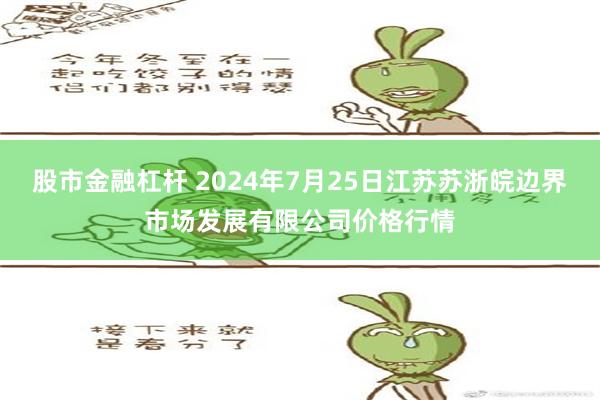 股市金融杠杆 2024年7月25日江苏苏浙皖边界市场发展有限公司价格行情