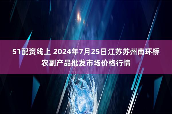 51配资线上 2024年7月25日江苏苏州南环桥农副产品批发市场价格行情