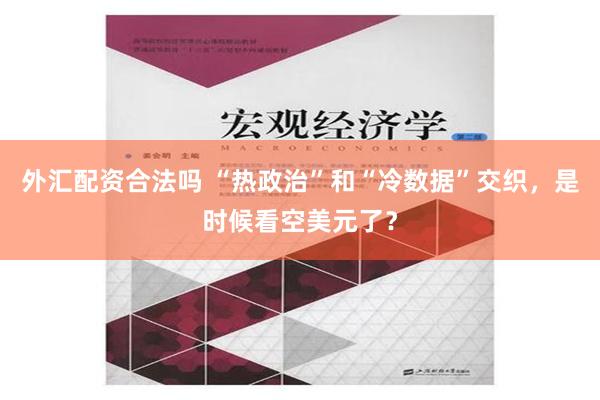 外汇配资合法吗 “热政治”和“冷数据”交织，是时候看空美元了？