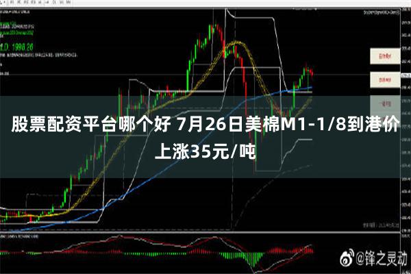 股票配资平台哪个好 7月26日美棉M1-1/8到港价上涨35元/吨