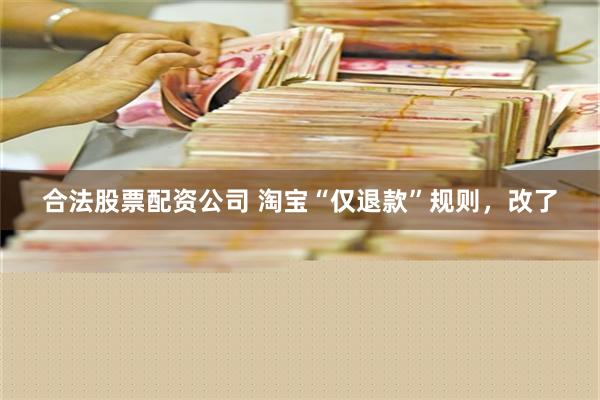 合法股票配资公司 淘宝“仅退款”规则，改了