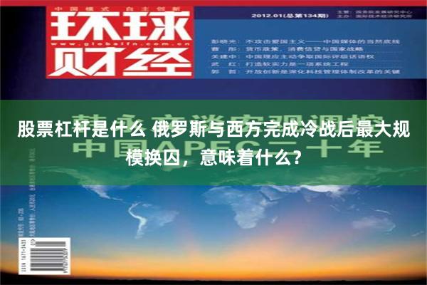 股票杠杆是什么 俄罗斯与西方完成冷战后最大规模换囚，意味着什么？