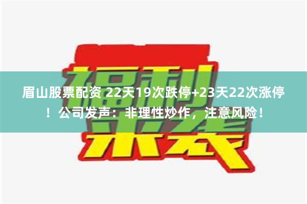 眉山股票配资 22天19次跌停+23天22次涨停！公司发声：非理性炒作，注意风险！