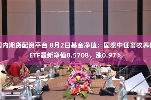 国内期货配资平台 8月2日基金净值：国泰中证畜牧养殖ETF最新净值0.5708，涨0.97%