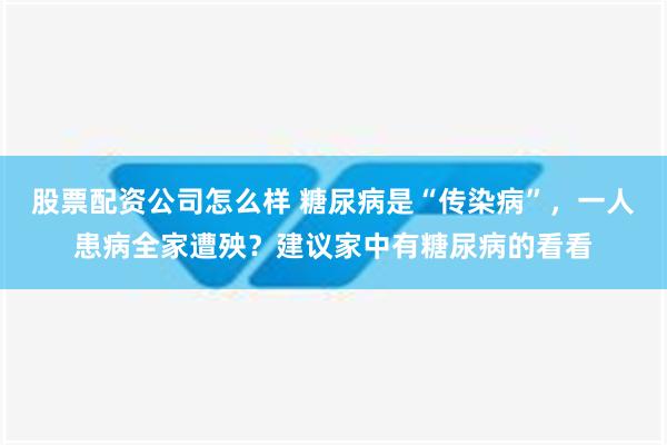 股票配资公司怎么样 糖尿病是“传染病”，一人患病全家遭殃？建议家中有糖尿病的看看