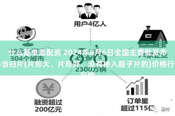 什么是单票配资 2024年8月6日全国主要批发市场当归片(片形大、片形好、没有掺入股子片的)价格行情