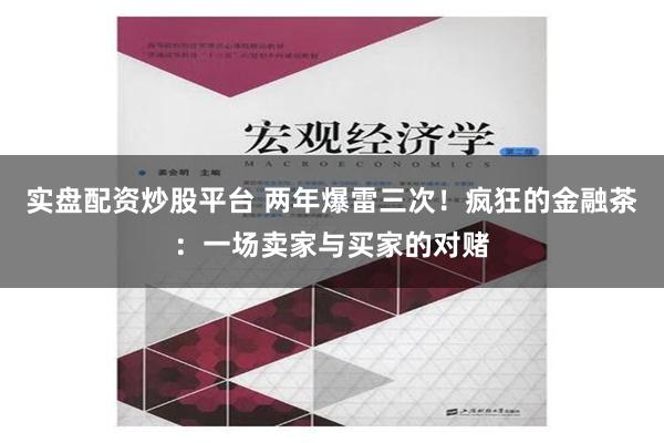 实盘配资炒股平台 两年爆雷三次！疯狂的金融茶：一场卖家与买家的对赌