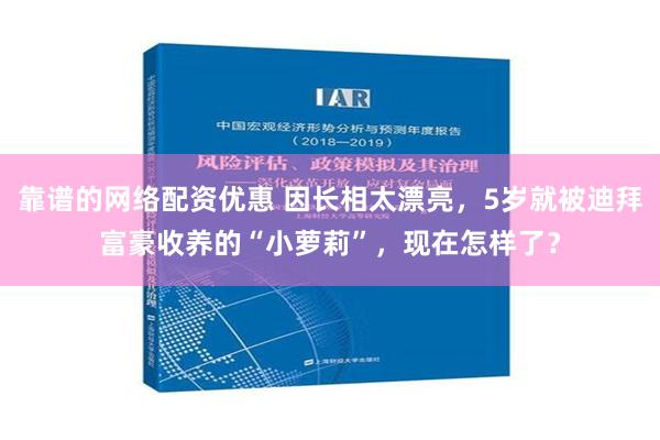 靠谱的网络配资优惠 因长相太漂亮，5岁就被迪拜富豪收养的“小萝莉”，现在怎样了？