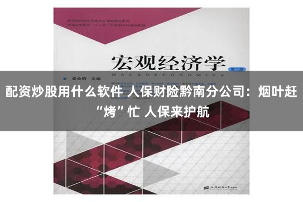 配资炒股用什么软件 人保财险黔南分公司：烟叶赶“烤”忙 人保来护航