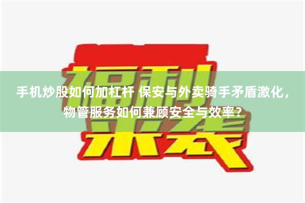 手机炒股如何加杠杆 保安与外卖骑手矛盾激化，物管服务如何兼顾安全与效率？