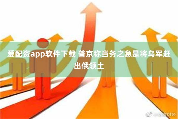 爱配资app软件下载 普京称当务之急是将乌军赶出俄领土