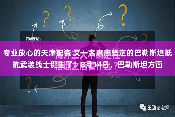 专业放心的天津配资 又一名意志坚定的巴勒斯坦抵抗武装战士诞生了！8月14日，巴勒斯坦方面