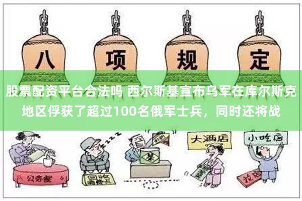 股票配资平台合法吗 西尔斯基宣布乌军在库尔斯克地区俘获了超过100名俄军士兵，同时还将战