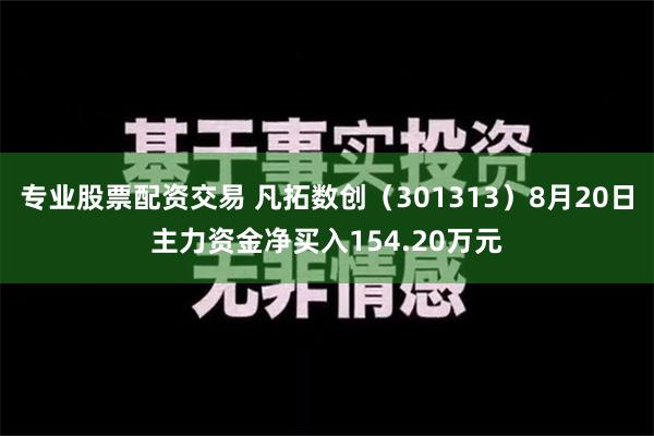 专业股票配资交易 凡拓数创（301313）8月20日主力资金净买入154.20万元