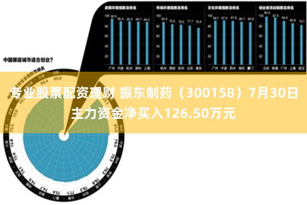 专业股票配资理财 振东制药（300158）7月30日主力资金净买入126.50万元