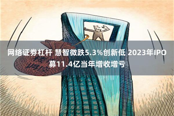 网络证劵杠杆 慧智微跌5.3%创新低 2023年IPO募11.4亿当年增收增亏