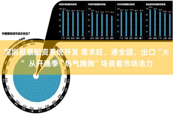 深圳股票配资系统开发 需求旺、通全国、出口“火” 从开渔季“热气腾腾”场景看市场活力