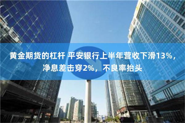 黄金期货的杠杆 平安银行上半年营收下滑13%，净息差击穿2%，不良率抬头