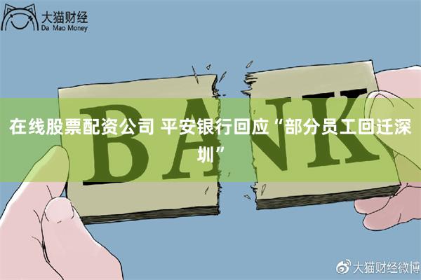 在线股票配资公司 平安银行回应“部分员工回迁深圳”