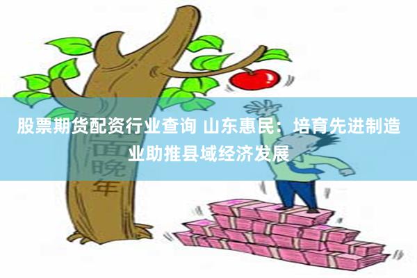 股票期货配资行业查询 山东惠民：培育先进制造业助推县域经济发展