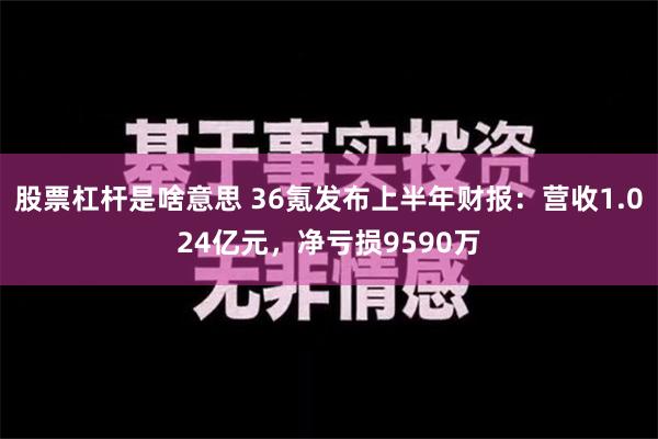 股票杠杆是啥意思 36氪发布上半年财报：营收1.024亿元，净亏损9590万