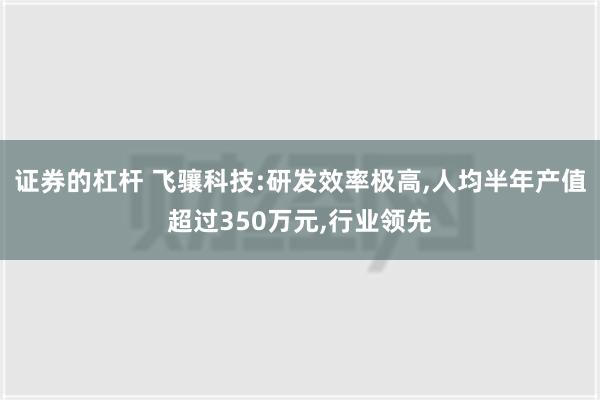 证券的杠杆 飞骧科技:研发效率极高,人均半年产值超过350万元,行业领先