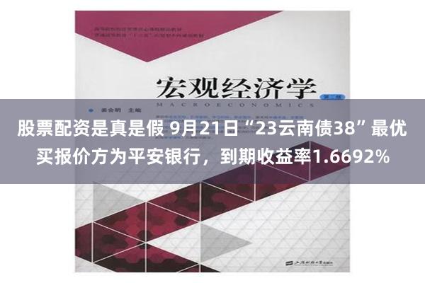 股票配资是真是假 9月21日“23云南债38”最优买报价方为平安银行，到期收益率1.6692%