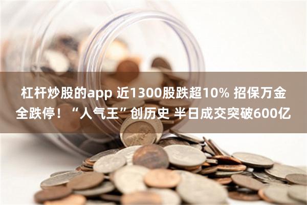 杠杆炒股的app 近1300股跌超10% 招保万金全跌停！“人气王”创历史 半日成交突破600亿