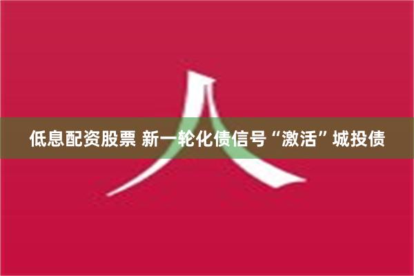 低息配资股票 新一轮化债信号“激活”城投债