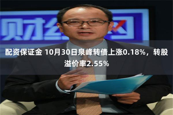 配资保证金 10月30日泉峰转债上涨0.18%，转股溢价率2.55%