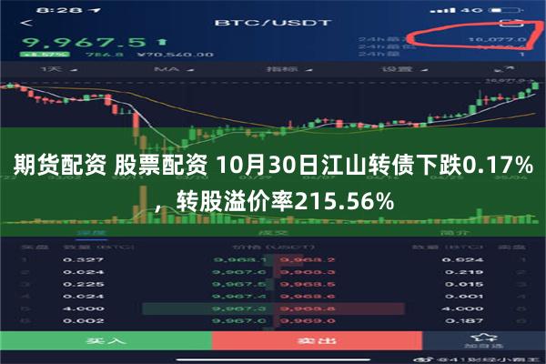 期货配资 股票配资 10月30日江山转债下跌0.17%，转股溢价率215.56%