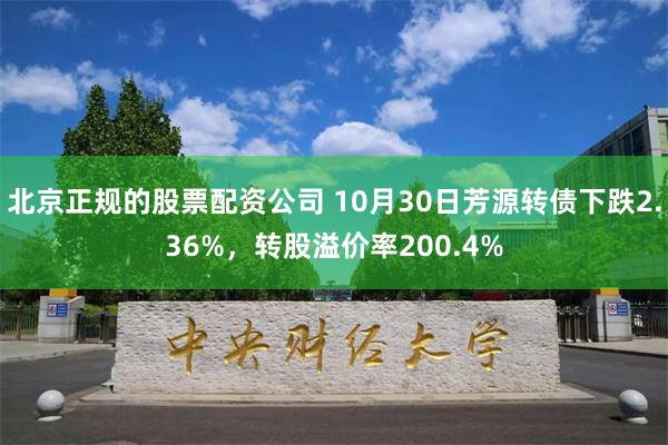 北京正规的股票配资公司 10月30日芳源转债下跌2.36%，转股溢价率200.4%