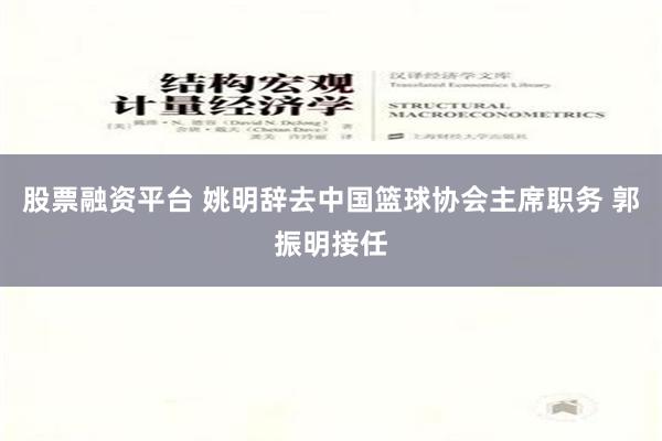 股票融资平台 姚明辞去中国篮球协会主席职务 郭振明接任