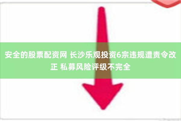 安全的股票配资网 长沙乐观投资6宗违规遭责令改正 私募风险评级不完全