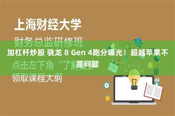 加杠杆炒股 骁龙 8 Gen 4跑分曝光！超越苹果不是问题