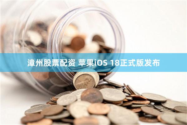 漳州股票配资 苹果iOS 18正式版发布