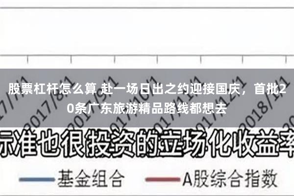 股票杠杆怎么算 赴一场日出之约迎接国庆，首批20条广东旅游精品路线都想去