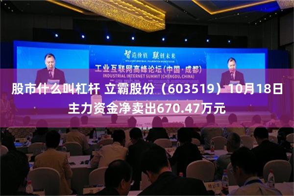 股市什么叫杠杆 立霸股份（603519）10月18日主力资金净卖出670.47万元