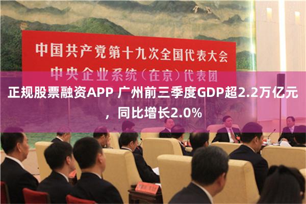 正规股票融资APP 广州前三季度GDP超2.2万亿元，同比增长2.0%